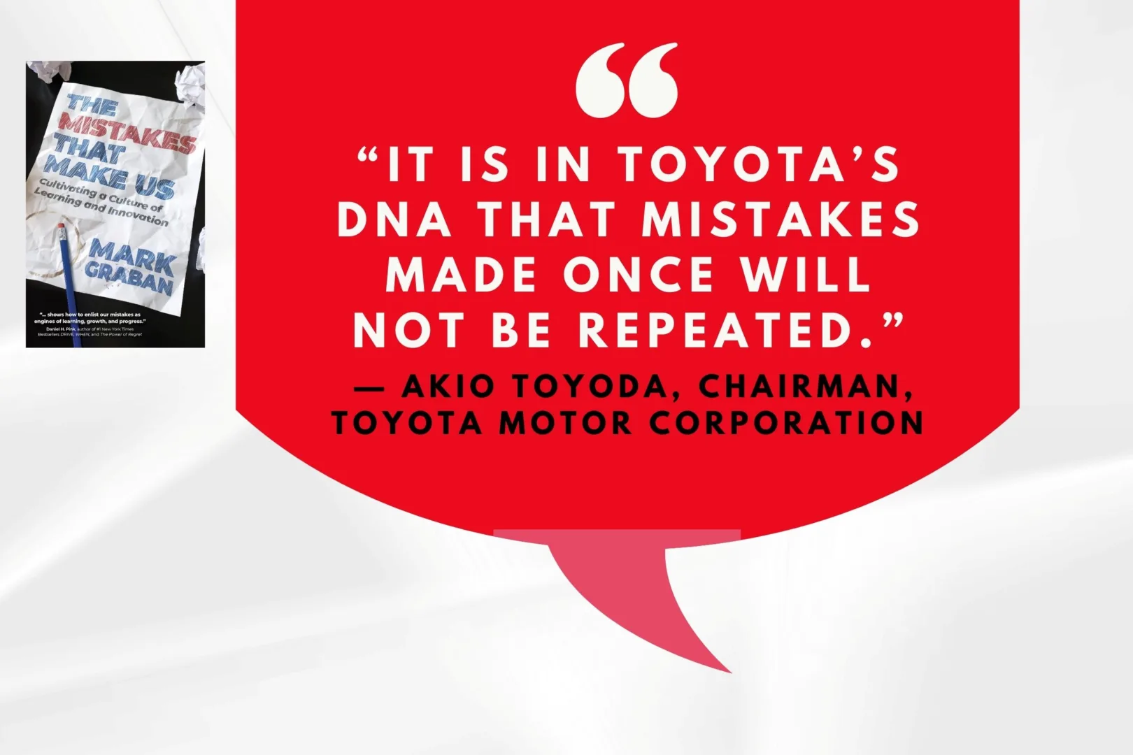 A red background with a large speech bubble containing the quote, "It is in Toyota’s DNA that mistakes made once will not be repeated." The quote is attributed to Akio Toyoda, Chairman, Toyota Motor Corporation. In the bottom left corner, there is an image of Mark Graban's book, "The Mistakes That Make Us: Cultivating a Culture of Learning and Innovation," displayed on a diagonal. The book cover is partially visible, showing the title and author’s name.